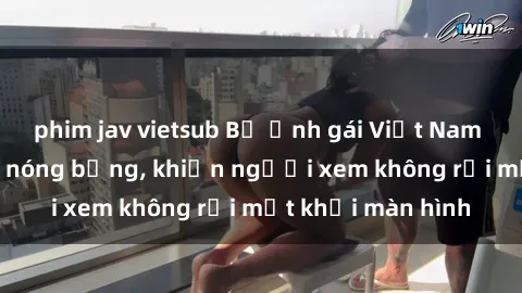 phim jav vietsub Bộ ảnh gái Việt Nam nude gợi cảm và nóng bỏng, khiến người xem không rời mắt khỏi màn hình