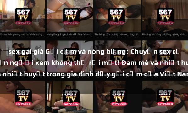sex gái già Gợi cảm và nóng bỏng: Chuyện sex của mẹ con Việt Nam khiến người xem không thể rời mắt! Đam mê và nhiệt huyết trong gia đình đầy gợi cảm của Việt Nam, đầy bất ngờ.