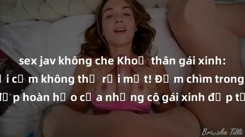 sex jav không che Khoả thân gái xinh: Những bức ảnh gợi cảm không thể rời mắt! Đắm chìm trong vẻ đẹp hoàn hảo của những cô gái xinh đẹp tạo nên sức hút khó cưỡng.