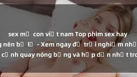 sex mẹ con việt nam Top phim sex hay nhất mà bạn không nên bỏ lỡ - Xem ngay để trải nghiệm những cảnh quay nóng bỏng và hấp dẫn nhất trong làng phim người lớn.