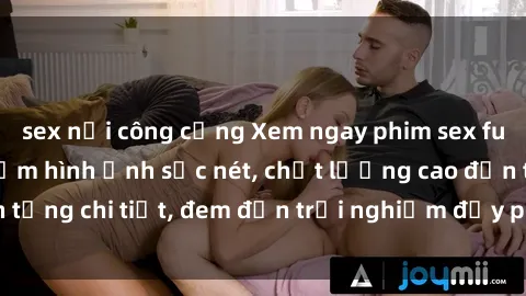 sex nơi công cộng Xem ngay phim sex full HD để trải nghiệm hình ảnh sắc nét, chất lượng cao đến từng chi tiết, đem đến trải nghiệm đầy phấn khích và mới lạ.