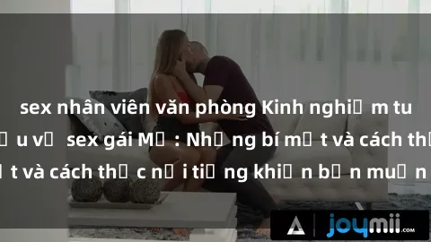 sex nhân viên văn phòng Kinh nghiệm tuyệt vời khi tìm hiểu về sex gái Mỹ: Những bí mật và cách thức nổi tiếng khiến bạn muốn biết thêm