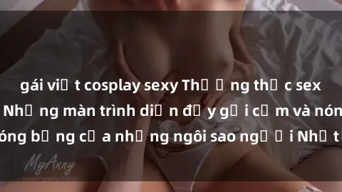 gái việt cosplay sexy Thưởng thức sex JAV Idol miễn phí: Những màn trình diễn đầy gợi cảm và nóng bỏng của những ngôi sao người Nhật sẽ làm mãn nhãn bạn!