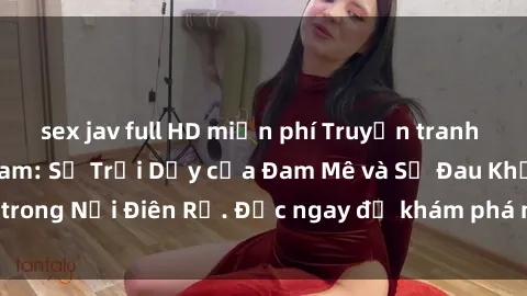 sex jav full HD miễn phí Truyện tranh Sex Tra Tấn Việt Nam: Sự Trỗi Dậy của Đam Mê và Sự Đau Khổ trong Nỗi Điên Rồ. Đọc ngay để khám phá những điều kinh hoàng!