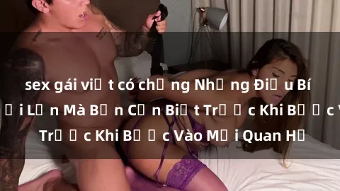 sex gái việt có chồng Những Điều Bí Mật Về Sex Người Lớn Mà Bạn Cần Biết Trước Khi Bước Vào Mối Quan Hệ