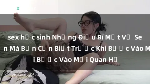 sex học sinh Những Điều Bí Mật Về Sex Người Lớn Mà Bạn Cần Biết Trước Khi Bước Vào Mối Quan Hệ
