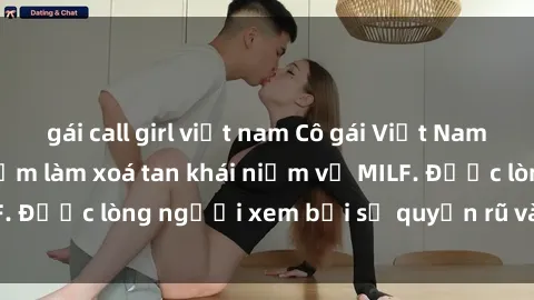 gái call girl việt nam Cô gái Việt Nam xinh đẹp và gợi cảm làm xoá tan khái niệm về MILF. Được lòng người xem bởi sự quyến rũ và dễ thương.