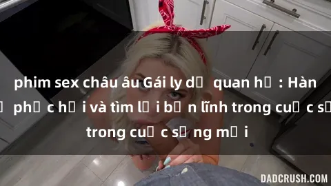 phim sex châu âu Gái ly dị quan hệ: Hành trình tự phục hồi và tìm lại bản lĩnh trong cuộc sống mới