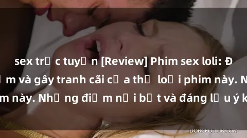 sex trực tuyến [Review] Phim sex loli: Đánh giá về sự gợi cảm và gây tranh cãi của thể loại phim này. Những điểm nổi bật và đáng lưu ý khi xem phim loli.