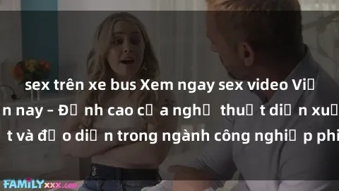 sex trên xe bus Xem ngay sex video Việt Nam hot nhất hiện nay – Đỉnh cao của nghệ thuật diễn xuất và đạo diễn trong ngành công nghiệp phim người lớn tại đây!