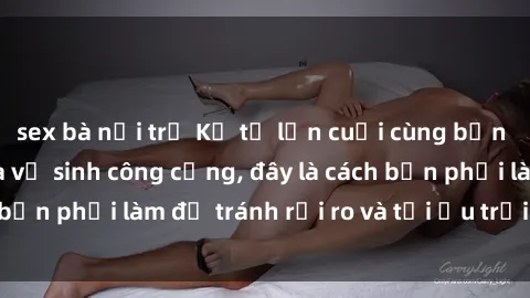 sex bà nội trợ Kể từ lần cuối cùng bạn thực hành sex nhà vệ sinh công cộng, đây là cách bạn phải làm để tránh rủi ro và tối ưu trải nghiệm.