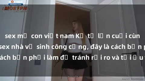 sex mẹ con việt nam Kể từ lần cuối cùng bạn thực hành sex nhà vệ sinh công cộng, đây là cách bạn phải làm để tránh rủi ro và tối ưu trải nghiệm.