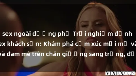 sex ngoài đường phố Trải nghiệm đỉnh cao tình yêu tại sex khách sạn: Khám phá cảm xúc mới mẻ và đam mê trên chăn giường sang trọng, độc đáo, không giới hạn.
