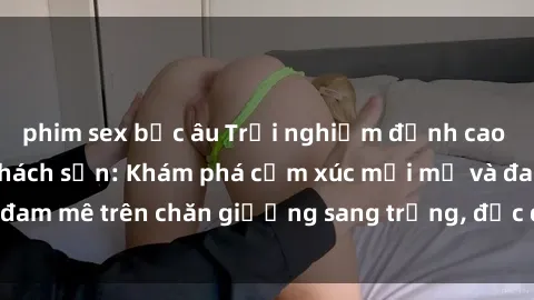 phim sex bắc âu Trải nghiệm đỉnh cao tình yêu tại sex khách sạn: Khám phá cảm xúc mới mẻ và đam mê trên chăn giường sang trọng, độc đáo, không giới hạn.