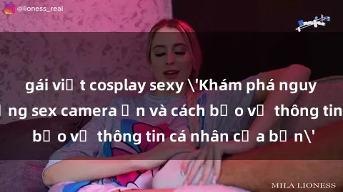 gái việt cosplay sexy 'Khám phá nguy cơ của việc sử dụng sex camera ẩn và cách bảo vệ thông tin cá nhân của bạn'
