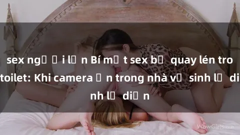 sex người lớn Bí mật sex bị quay lén trong toilet: Khi camera ẩn trong nhà vệ sinh lộ diện