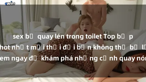 sex bị quay lén trong toilet Top bộ phim sex Hàn Quốc hot nhất mọi thời đại bạn không thể bỏ lỡ! Xem ngay để khám phá những cảnh quay nóng bỏng, đầy nghẹt thở!