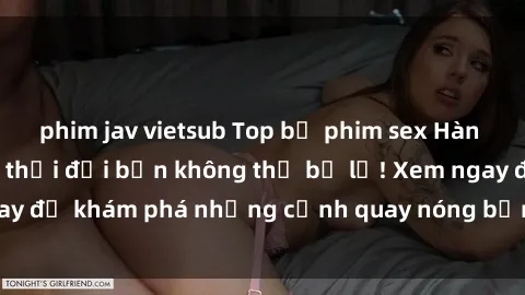 phim jav vietsub Top bộ phim sex Hàn Quốc hot nhất mọi thời đại bạn không thể bỏ lỡ! Xem ngay để khám phá những cảnh quay nóng bỏng, đầy nghẹt thở!