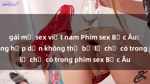 gái mỹ sex việt nam Phim sex Bắc Âu: Những cảnh nóng hấp dẫn không thể bỏ lỡ chỉ có trong phim sex Bắc Âu