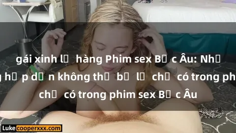 gái xinh lộ hàng Phim sex Bắc Âu: Những cảnh nóng hấp dẫn không thể bỏ lỡ chỉ có trong phim sex Bắc Âu
