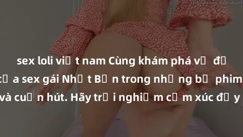 sex loli việt nam Cùng khám phá vẻ đẹp và sức gợi cảm của sex gái Nhật Bản trong những bộ phim đầy nghệ thuật và cuốn hút. Hãy trải nghiệm cảm xúc đầy mới mẻ và sống động từ những cảnh quay tinh tế và