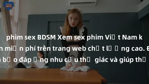 phim sex BDSM Xem sex phim Việt Nam không che hoàn toàn miễn phí trên trang web chất lượng cao. Đảm bảo đáp ứng nhu cầu thị giác và giúp thỏa mãn mong muốn của bạn.