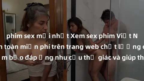 phim sex mới nhất Xem sex phim Việt Nam không che hoàn toàn miễn phí trên trang web chất lượng cao. Đảm bảo đáp ứng nhu cầu thị giác và giúp thỏa mãn mong muốn của bạn.