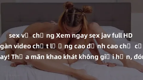 sex vợ chồng Xem ngay sex jav full HD miễn phí - Hàng ngàn video chất lượng cao đỉnh cao chỉ cần click vào ngay! Thỏa mãn khao khát không giới hạn, đón chờ những trải nghiệm mới lạ!