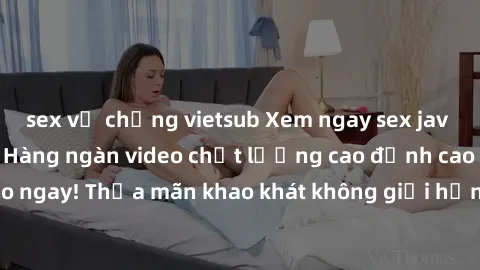 sex vợ chồng vietsub Xem ngay sex jav full HD miễn phí - Hàng ngàn video chất lượng cao đỉnh cao chỉ cần click vào ngay! Thỏa mãn khao khát không giới hạn, đón chờ những trải nghiệm mới lạ!