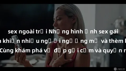 sex ngoài trời Những hình ảnh sex gái sinh viên Việt Nam khiến nhiều người ngưỡng mộ và thèm khát. Cùng khám phá vẻ đẹp gợi cảm và quyến rũ của những cô gái trẻ này.
