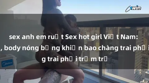 sex anh em ruột Sex hot girl Việt Nam: Mặt xinh, body nóng bỏng khiến bao chàng trai phải trầm trồ