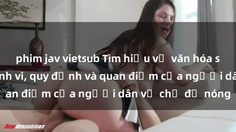 phim jav vietsub Tìm hiểu về văn hóa sex ở Việt Nam: Hành vi, quy định và quan điểm của người dân về chủ đề nóng