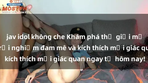 jav idol không che Khám phá thế giới mới của sex online: trải nghiệm đam mê và kích thích mọi giác quan ngay từ hôm nay!