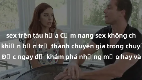 sex trên tàu hỏa Cẩm nang sex không che: Những bí quyết khiến bạn trở thành chuyên gia trong chuyện ấy! Đọc ngay để khám phá những mẹo hay và bí quyết tình dục không che.
