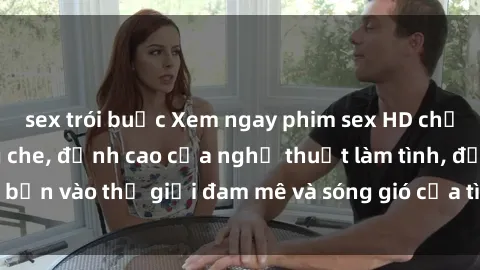 sex trói buộc Xem ngay phim sex HD chất lượng cao không che, đỉnh cao của nghệ thuật làm tình, đưa bạn vào thế giới đam mê và sóng gió của tình yêu không giới hạn.