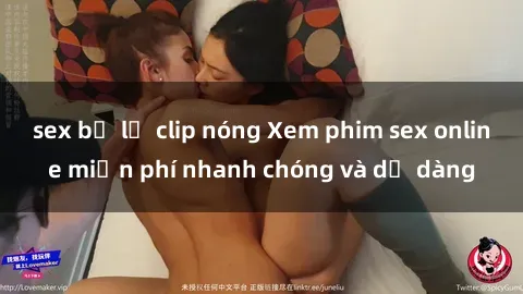 sex bị lộ clip nóng Xem phim sex online miễn phí nhanh chóng và dễ dàng