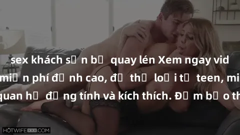 sex khách sạn bị quay lén Xem ngay video sex không che miễn phí đỉnh cao, đủ thể loại từ teen, milf đến các cảnh quan hệ đồng tính và kích thích. Đảm bảo thoả mãn mọi khả năng kích thích của bạn!