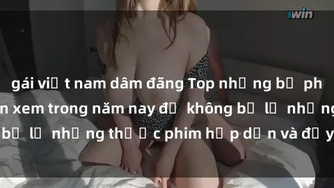 gái việt nam dâm đãng Top những bộ phim sex hay nhất nên xem trong năm nay để không bỏ lỡ những thước phim hấp dẫn và đầy kịch tính.