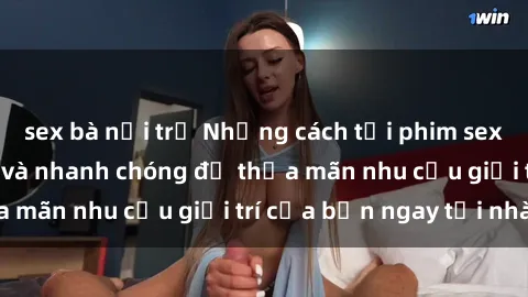 sex bà nội trợ Những cách tải phim sex về máy đơn giản và nhanh chóng để thỏa mãn nhu cầu giải trí của bạn ngay tại nhà