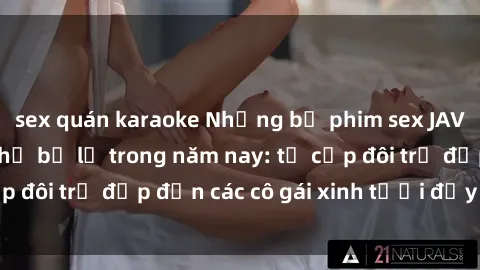 sex quán karaoke Những bộ phim sex JAV hot nhất không thể bỏ lỡ trong năm nay: từ cặp đôi trẻ đẹp đến các cô gái xinh tươi đầy sức hút.