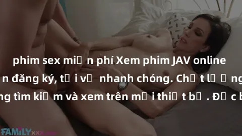 phim sex miễn phí Xem phim JAV online miễn phí không cần đăng ký, tải về nhanh chóng. Chất lượng HD, dễ dàng tìm kiếm và xem trên mọi thiết bị. Đặc biệt, không quảng cáo làm phiền.