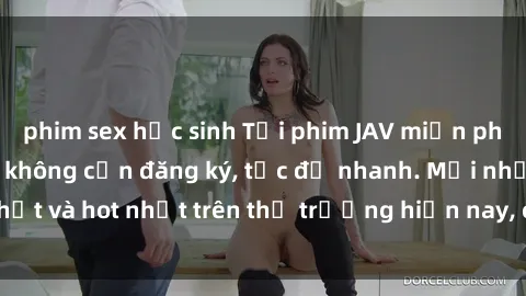 phim sex học sinh Tải phim JAV miễn phí chất lượng cao, không cần đăng ký, tốc độ nhanh. Mới nhất và hot nhất trên thị trường hiện nay, cập nhật hàng ngày.