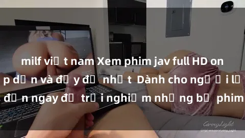 milf việt nam Xem phim jav full HD online miễn phí - Hấp dẫn và đầy đủ nhất  Dành cho người lớn, đến ngay để trải nghiệm những bộ phim hấp dẫn và hấp dẫn.
