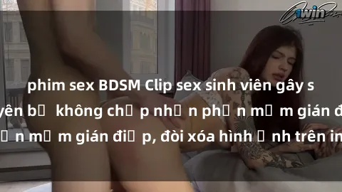 phim sex BDSM Clip sex sinh viên gây sốt mạng xã hội: Tuyên bố không chấp nhận phần mềm gián điệp, đòi xóa hình ảnh trên internet