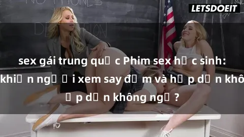 sex gái trung quốc Phim sex học sinh: Điều gì khiến người xem say đắm và hấp dẫn không ngờ?