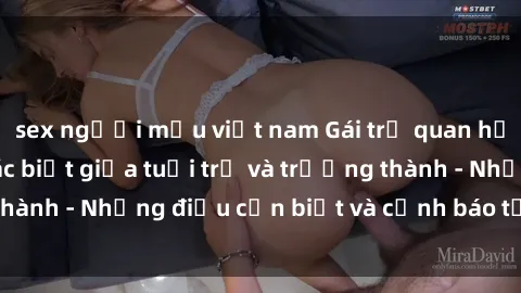 sex người mẫu việt nam Gái trẻ quan hệ: Mối quan hệ khác biệt giữa tuổi trẻ và trưởng thành - Những điều cần biết và cảnh báo từ chuyên gia