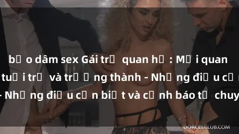 bạo dâm sex Gái trẻ quan hệ: Mối quan hệ khác biệt giữa tuổi trẻ và trưởng thành - Những điều cần biết và cảnh báo từ chuyên gia
