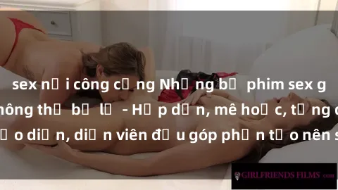 sex nơi công cộng Những bộ phim sex gái già đỉnh cao không thể bỏ lỡ - Hấp dẫn, mê hoặc, từng đạo diễn, diễn viên đều góp phần tạo nên sự hấp dẫn, kích thích.