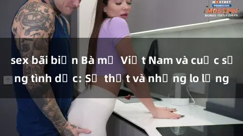 sex bãi biển Bà mẹ Việt Nam và cuộc sống tình dục: Sự thật và những lo lắng