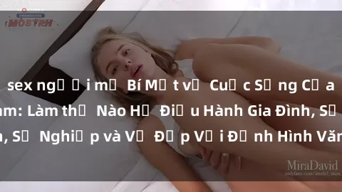 sex người mỹ Bí Mật về Cuộc Sống Của Các MILF Việt Nam: Làm thế Nào Họ Điều Hành Gia Đình, Sự Nghiệp và Vẻ Đẹp Với Định Hình Văn Hóa Đương Đại
